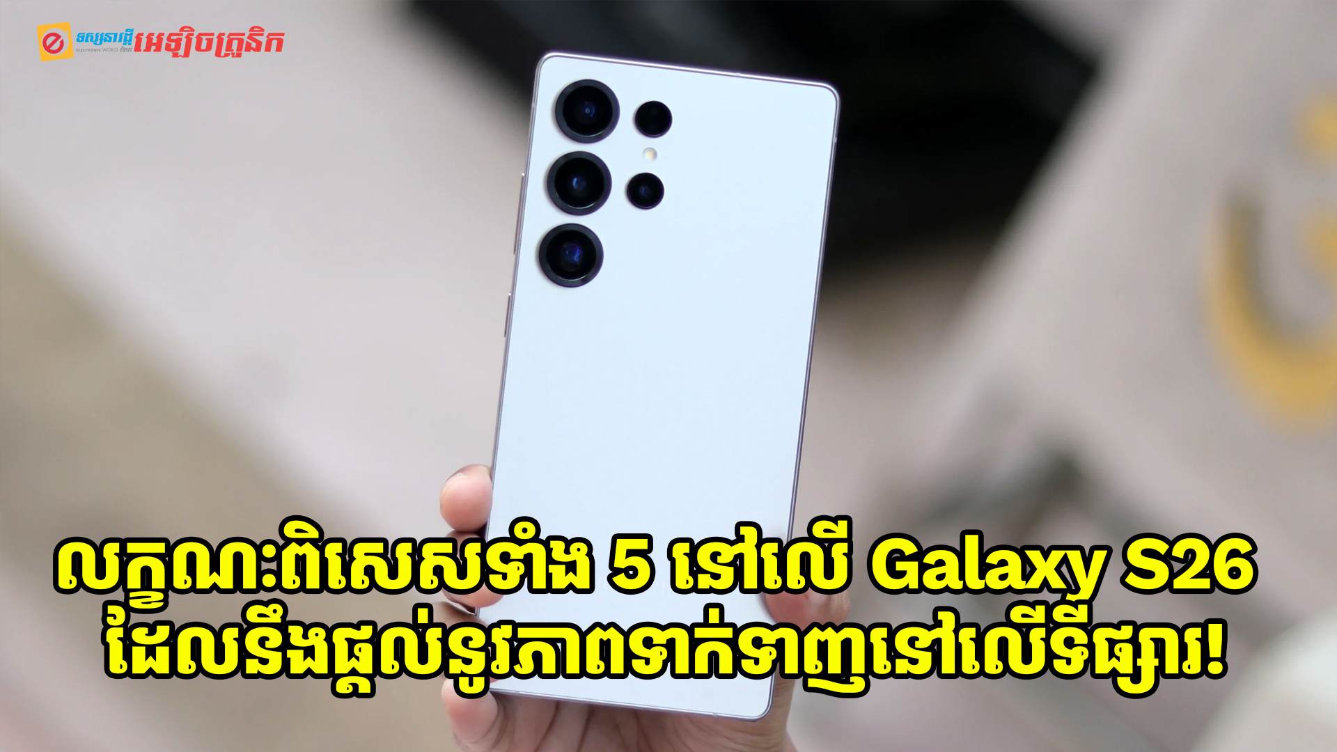 លក្ខណៈពិសេសទាំង 5 នៅលើ Galaxy S26 Series ដែលគេជឿជាក់ថា នឹងទទួលបានការទាក់ទាញនៅលើទីផ្សារ!