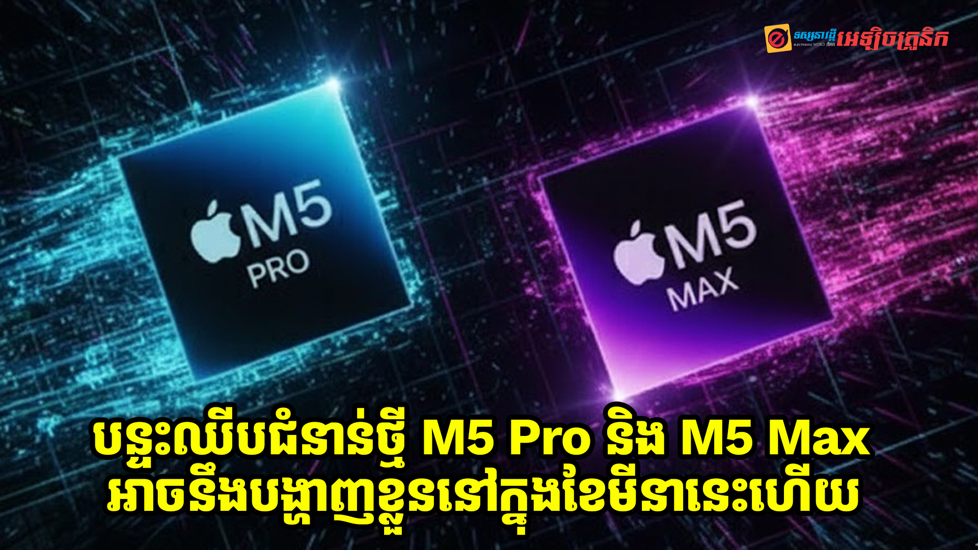 Apple អាចនឹងបង្ហាញបន្ទះឈីបជំនាន់ថ្មី M5 Pro និង M5 Max នៅក្នុងខែមីនាខាងមុខនេះហើយ