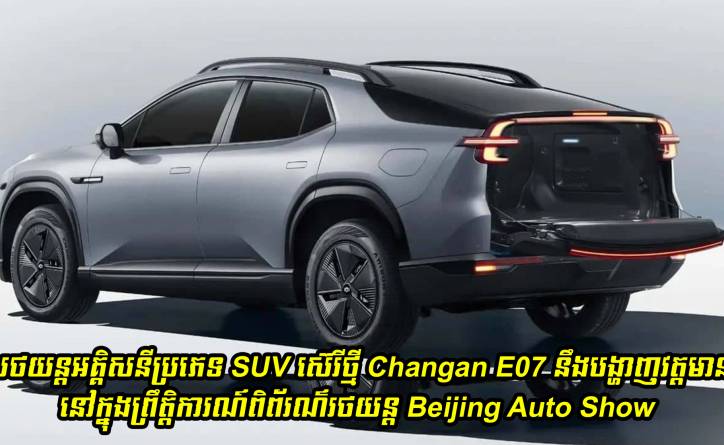 Changan E07 រថយន្តអគ្គិសនីប្រភេទ SUV ស៊េរីថ្មីនឹងបង្ហាញវត្តមាននៅក្នុងព្រឹត្តិការណ៍ពិព័រណ៌រថយន្ត Beijing Auto Show