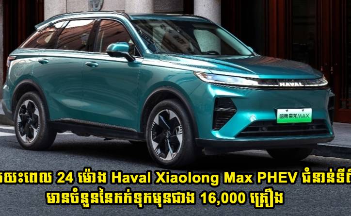 រយះពេល 24 ម៉ោង Haval Xiaolong Max PHEV ជំនាន់ទី 2 មានអ្នកកក់ទុកមុនចំនួនជាង 16,000 គ្រឿង