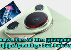ស្មាតហ្វូនស៊េរីថ្មី Huawei Pura 80 Ultra នឹងប្រើប្រាស់នូវកាមេរ៉ាភ្លោះ Dual Periscope 
