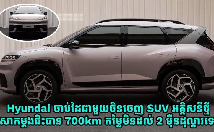 Hyundai ចាប់ដៃជាមួយចិនចេញ SUV អគ្គិសនីថ្មី សាកភ្លើងម្តងជិះបាន 700km តម្លៃមិនដល់ 2 ម៉ឺនដុល្លារទេ!