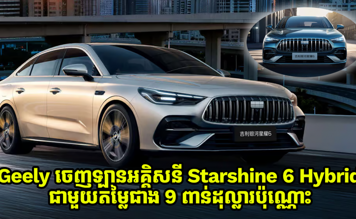 Geely Galaxy ចេញឡានអគ្គិសនី Starshine 6 Hybrid ជាមួយតម្លៃជាង 9 ពាន់ដុល្លារប៉ុណ្ណោះ