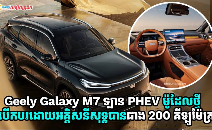 Geely Galaxy M7 ឡាន PHEV ម៉ូដែលថ្មី អាចបើកបរដោយប្រើអគ្គិសនីសុទ្ធបានចម្ងាយជាង 200km